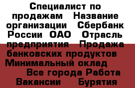 Специалист по продажам › Название организации ­ Сбербанк России, ОАО › Отрасль предприятия ­ Продажа банковских продуктов › Минимальный оклад ­ 20 000 - Все города Работа » Вакансии   . Бурятия респ.